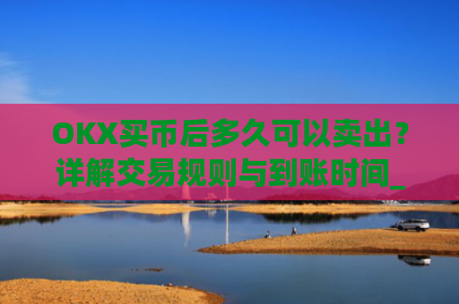 OKX买币后多久可以卖出？详解交易规则与到账时间_okex买币