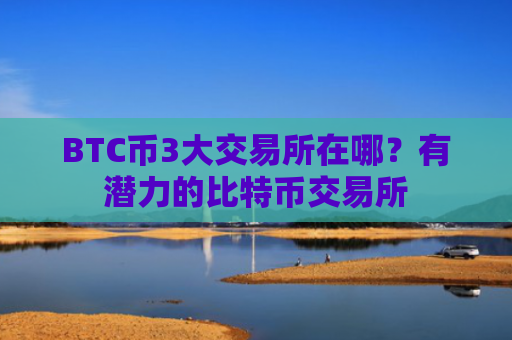 BTC币3大交易所在哪？有潜力的比特币交易所