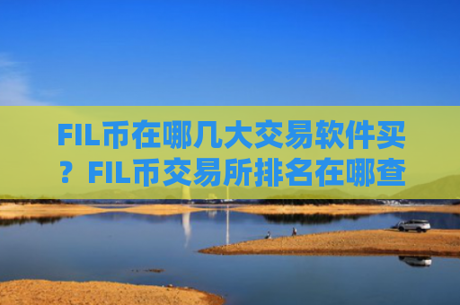 FIL币在哪几大交易软件买?FIL币交易所排名在哪查