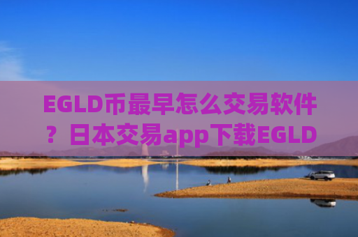 EGLD币最早怎么交易软件？日本交易app下载EGLD币