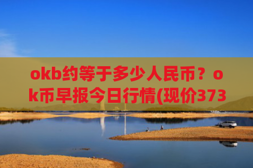 okb约等于多少人民币？ok币早报今日行情(现价373.5元)