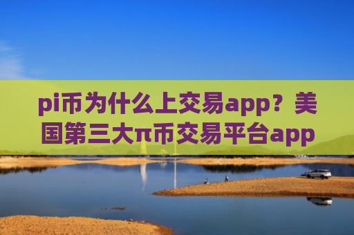 pi币为什么上交易app?美国第三大π币交易平台app