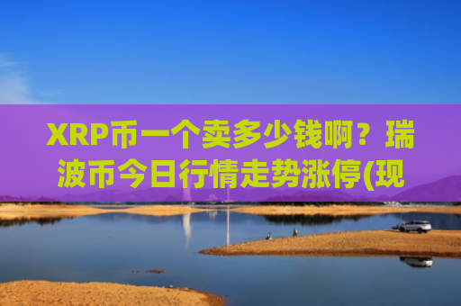 XRP币一个卖多少钱啊?瑞波币今日行情走势涨停(现价14.9194元)