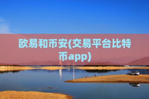 欧易和币安(交易平台比特币app)