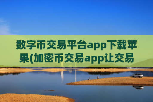 数字币交易平台app下载苹果(加密币交易app让交易更畅顺)