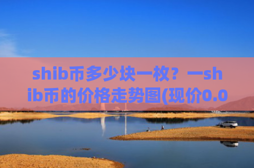 shib币多少块一枚？一shib币的价格走势图(现价0.00018198元)