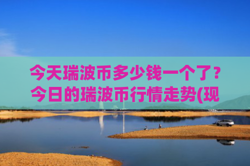 今天瑞波币多少钱一个了？今日的瑞波币行情走势(现价15.0391元)