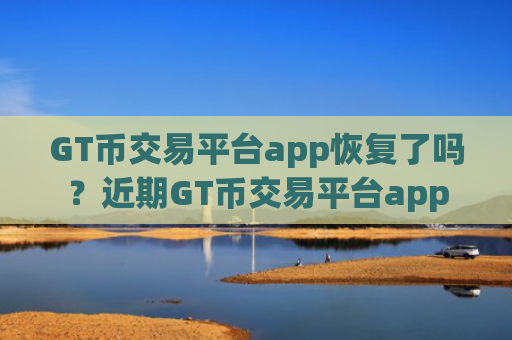 GT币交易平台app恢复了吗?近期GT币交易平台app