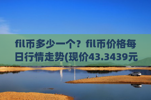 fil币多少一个？fil币价格每日行情走势(现价43.3439元)