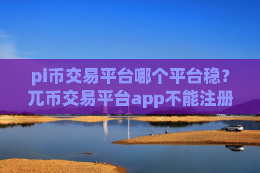 pi币交易平台哪个平台稳？兀币交易平台app不能注册
