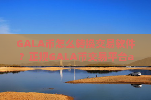 GALA币怎么转换交易软件？正规GALA币交易平台app下载