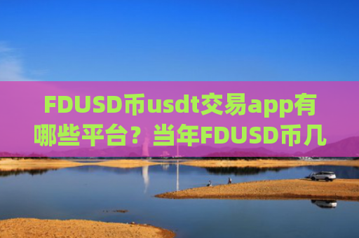FDUSD币usdt交易app有哪些平台?当年FDUSD币几时上交易app