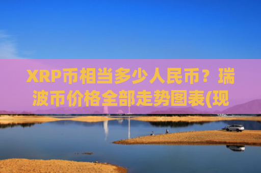 XRP币相当多少人民币?瑞波币价格全部走势图表(现价15.0326元)
