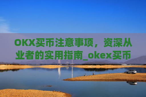 OKX买币注意事项，资深从业者的实用指南_okex买币有手续费吗