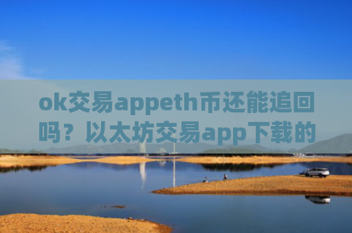 ok交易appeth币还能追回吗？以太坊交易app下载的充值地址是多个