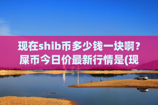 现在shib币多少钱一块啊？屎币今日价最新行情是(现价0.00018331元)