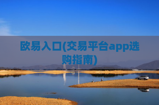 欧易入口(交易平台app选购指南)