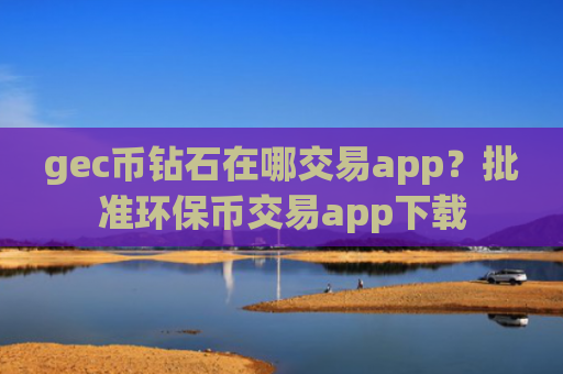 gec币钻石在哪交易app?批准环保币交易app下载