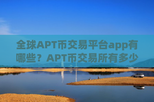 全球APT币交易平台app有哪些?APT币交易所有多少