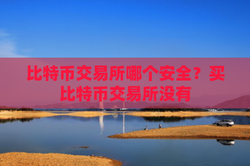 比特币交易所哪个安全?买比特币交易所没有