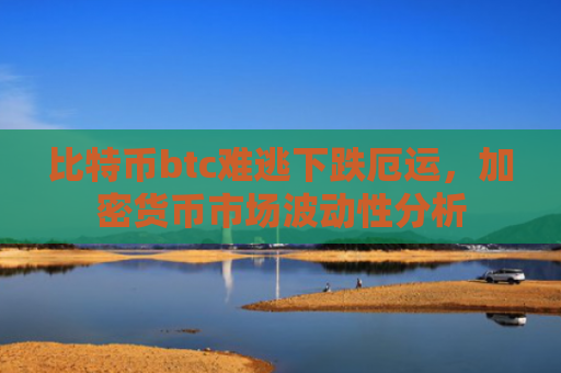 比特币btc难逃下跌厄运,加密货币市场波动性分析