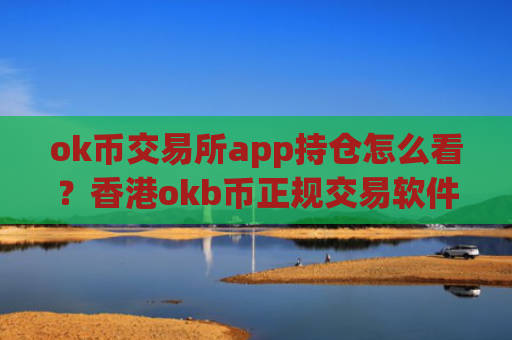 ok币交易所app持仓怎么看？香港okb币正规交易软件下载
