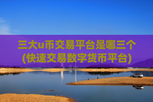 三大u币交易平台是哪三个(快速交易数字货币平台)