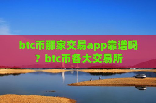 btc币那家交易app靠谱吗?btc币各大交易所