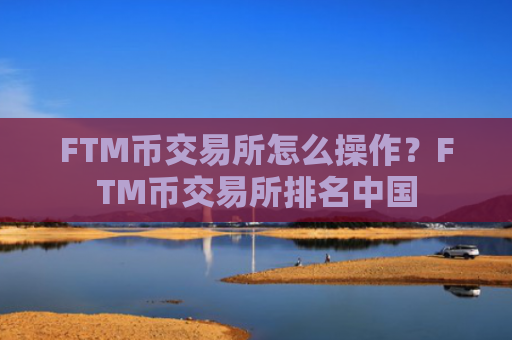 FTM币交易所怎么操作?FTM币交易所排名中国
