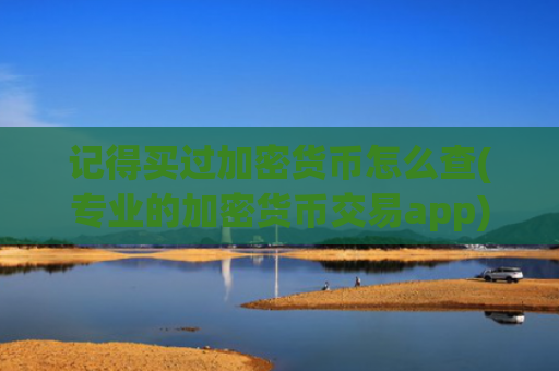 记得买过加密货币怎么查(专业的加密货币交易app)