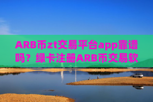 ARB币zt交易平台app靠谱吗？绿卡注册ARB币交易软件下载
