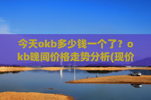 今天okb多少钱一个了?okb晚间价格走势分析(现价375.145元)