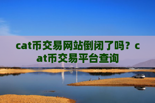 cat币交易网站倒闭了吗?cat币交易平台查询