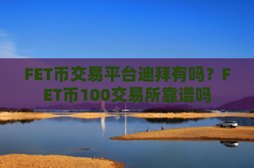 FET币交易平台迪拜有吗？FET币100交易所靠谱吗
