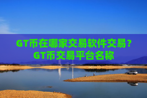 GT币在哪家交易软件交易？GT币交易平台名称