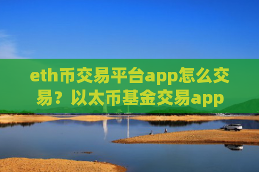 eth币交易平台app怎么交易?以太币基金交易app