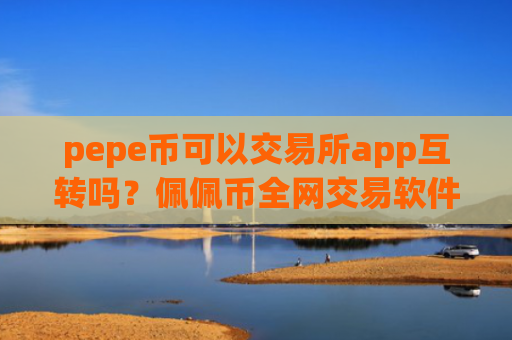 pepe币可以交易所app互转吗?佩佩币全网交易软件下载