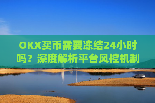 OKX买币需要冻结24小时吗？深度解析平台风控机制与应对策略_okex买币