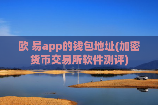 欧 易app的钱包地址(加密货币交易所软件测评)