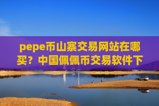pepe币山寨交易网站在哪买？中国佩佩币交易软件下载官网