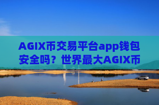 AGIX币交易平台app钱包安全吗?世界最大AGIX币交易网站