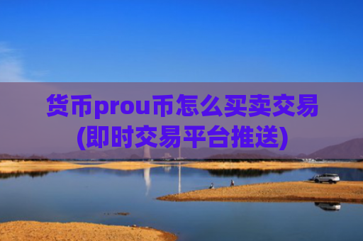 货币prou币怎么买卖交易(即时交易平台推送)