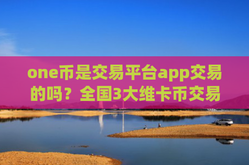 one币是交易平台app交易的吗？全国3大维卡币交易平台app