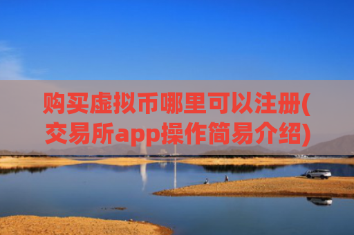 购买虚拟币哪里可以注册(交易所app操作简易介绍)