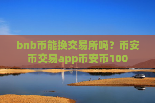 bnb币能换交易所吗?币安币交易app币安币100