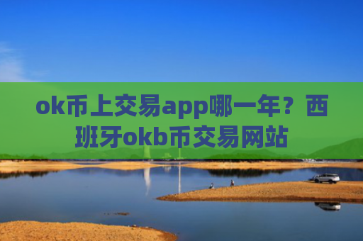 ok币上交易app哪一年？西班牙okb币交易网站