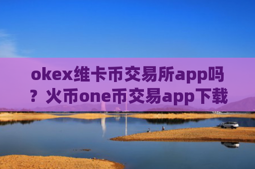 okex维卡币交易所app吗？火币one币交易app下载