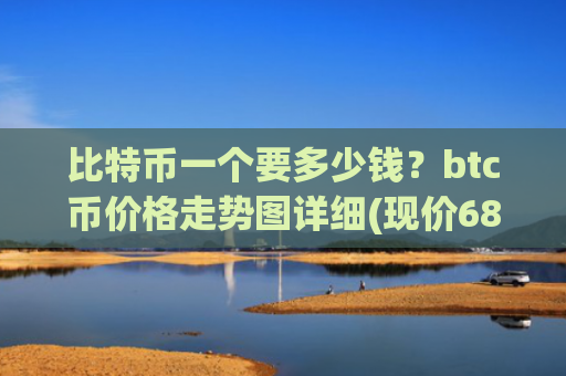 比特币一个要多少钱？btc币价格走势图详细(现价687377.54元)