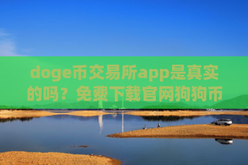 doge币交易所app是真实的吗？免费下载官网狗狗币交易平台