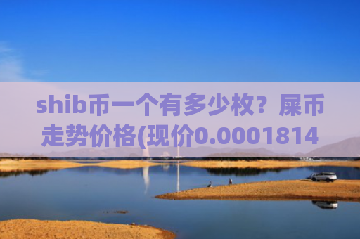 shib币一个有多少枚？屎币走势价格(现价0.00018145元)